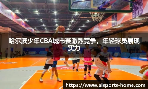 哈尔滨少年CBA城市赛激烈竞争，年轻球员展现实力