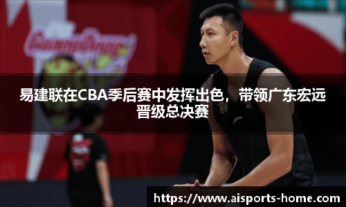 易建联在CBA季后赛中发挥出色，带领广东宏远晋级总决赛